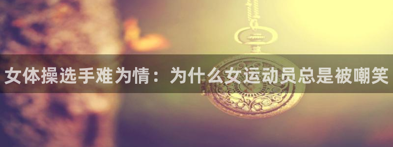 JJB竞技宝官方正版app娱乐代理怎么样：女体操选手难为情：
