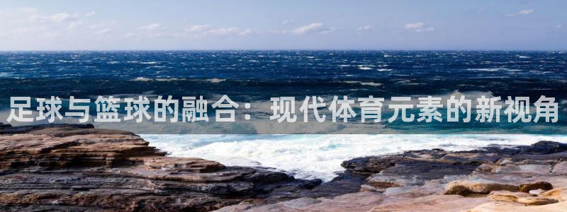 JJB竞技宝官方正版app集团：足球与篮球的融合：现