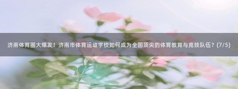 JJB竞技宝官网下载：济南体育圈大爆发！济南市体育运动学校如