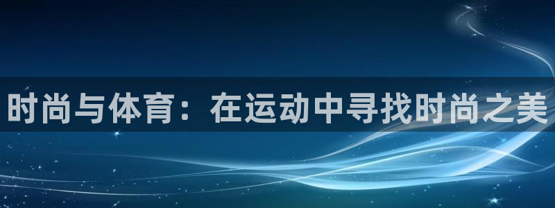 JJB竞技宝官方平台体育：时尚与体育：在运动中寻找时尚之美