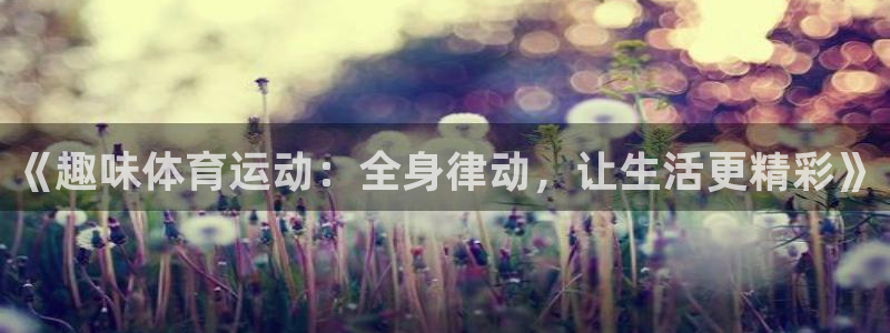 JJB竞技宝官方集团官网：《趣味体育运动：全身律动，让生活更