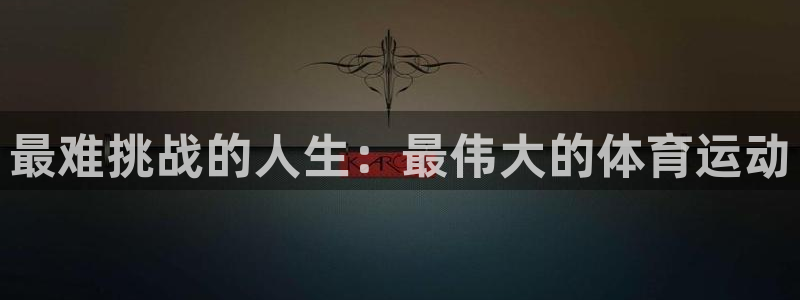 JJB竞技宝官方正版app官方：最难挑战的人生：最伟大的体育